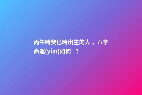 丙午時癸巳時出生的人，八字命運(yùn)如何？